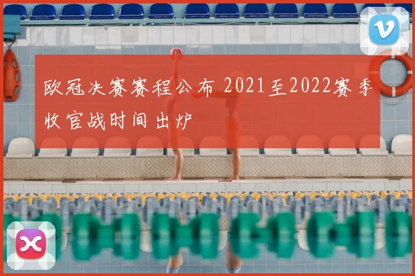 欧冠决赛赛程公布 2021至2022赛季收官战时间出炉