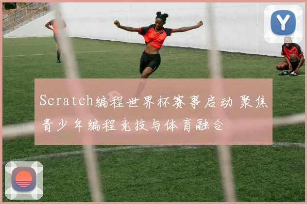 Scratch编程世界杯赛事启动 聚焦青少年编程竞技与体育融合