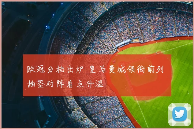 欧冠分档出炉 皇马曼城领衔前列 抽签对阵看点升温