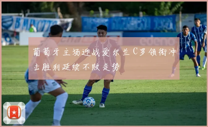 葡萄牙主场迎战爱尔兰 C罗领衔冲击胜利延续不败走势