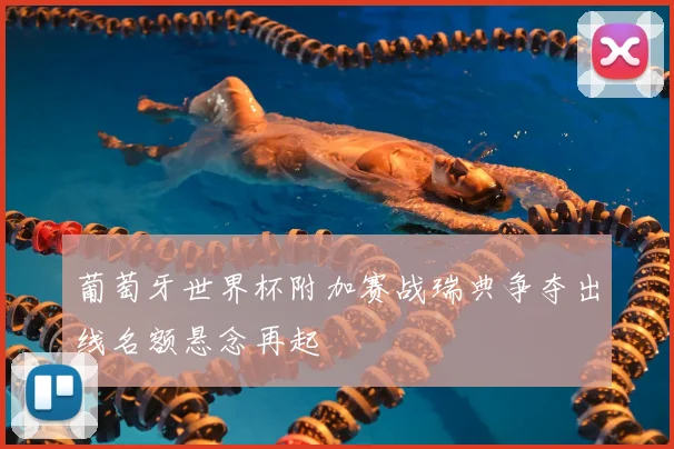 葡萄牙世界杯附加赛战瑞典争夺出线名额悬念再起