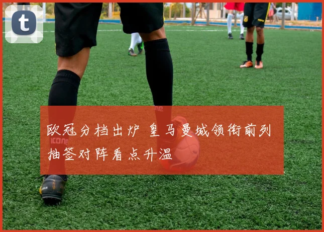 欧冠分档出炉 皇马曼城领衔前列 抽签对阵看点升温