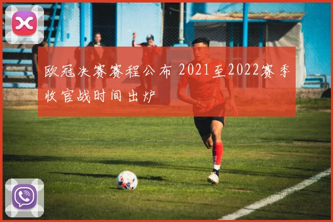 欧冠决赛赛程公布 2021至2022赛季收官战时间出炉