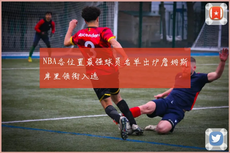 NBA各位置最强球员名单出炉詹姆斯库里领衔入选