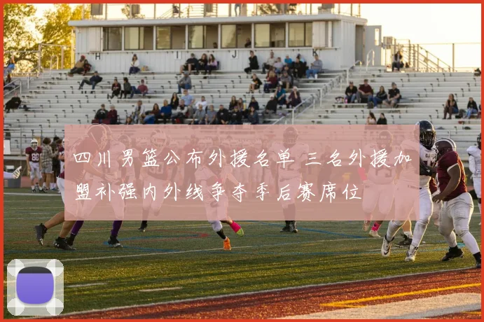 四川男篮公布外援名单 三名外援加盟补强内外线争夺季后赛席位