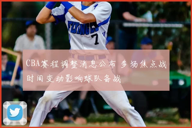 CBA赛程调整消息公布 多场焦点战时间变动影响球队备战