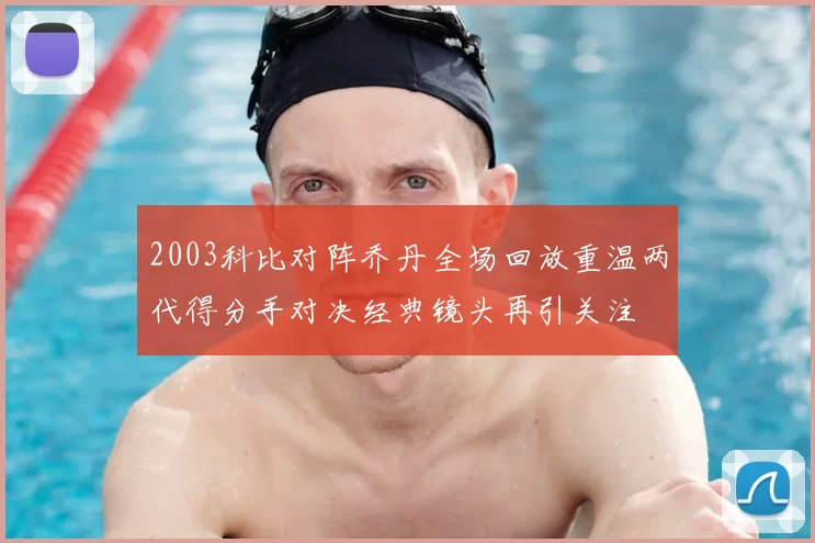 2003科比对阵乔丹全场回放重温两代得分手对决经典镜头再引关注