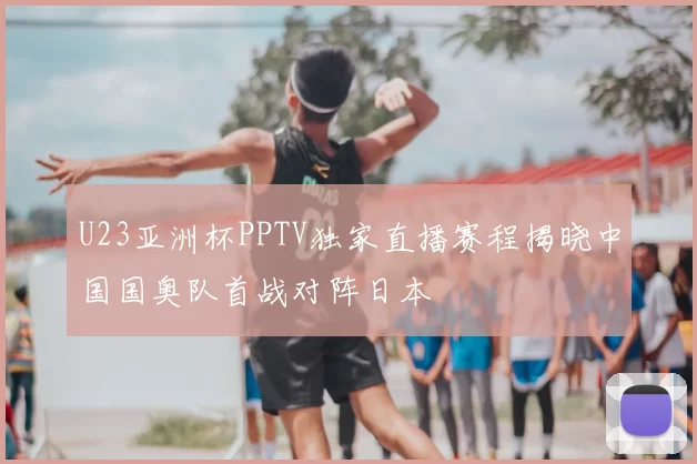 U23亚洲杯PPTV独家直播赛程揭晓中国国奥队首战对阵日本