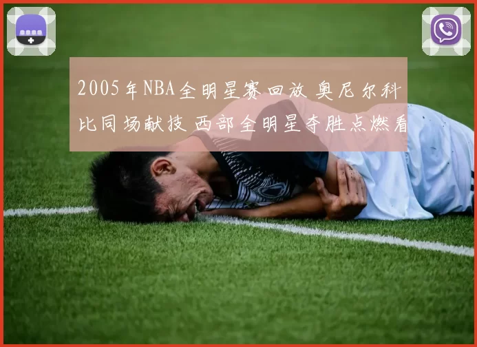 2005年NBA全明星赛回放 奥尼尔科比同场献技 西部全明星夺胜点燃看点