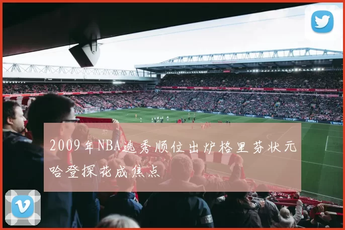 2009年NBA选秀顺位出炉格里芬状元哈登探花成焦点