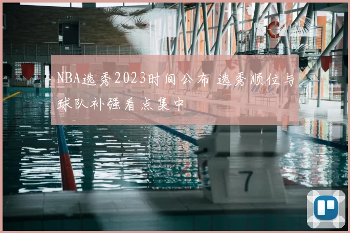 NBA选秀2023时间公布 选秀顺位与球队补强看点集中