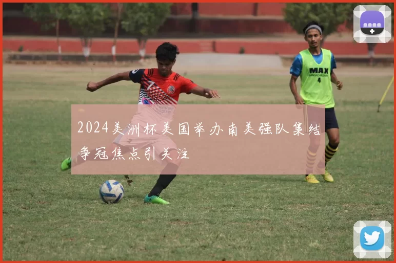 2024美洲杯美国举办南美强队集结争冠焦点引关注