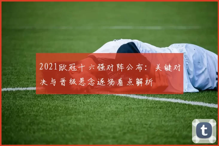 2021欧冠十六强对阵公布：关键对决与晋级悬念逐场看点解析