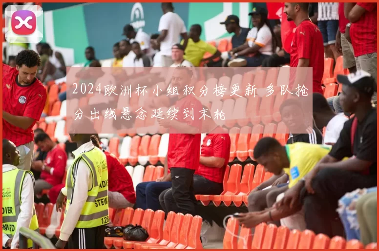 2024欧洲杯小组积分榜更新 多队抢分出线悬念延续到末轮