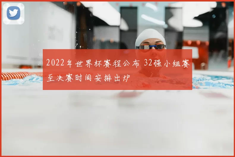 2022年世界杯赛程公布 32强小组赛至决赛时间安排出炉