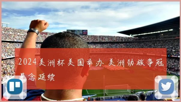 2024美洲杯美国举办 美洲劲旅争冠悬念延续