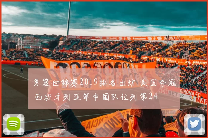 男篮世锦赛2019排名出炉 美国夺冠 西班牙列亚军中国队位列第24
