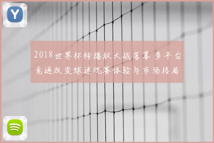 2018世界杯转播权大战落幕 多平台竞逐改变球迷观赛体验与市场格局