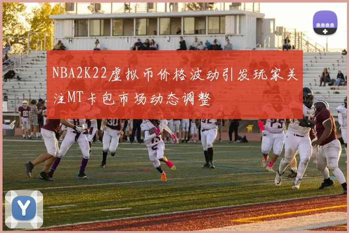 NBA2K22虚拟币价格波动引发玩家关注MT卡包市场动态调整