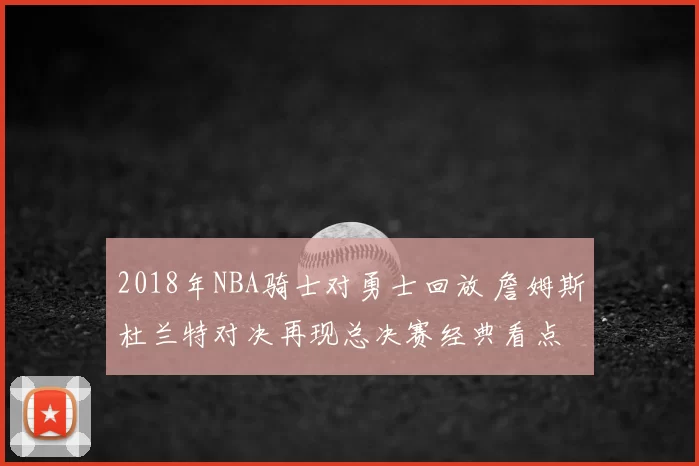 2018年NBA骑士对勇士回放 詹姆斯杜兰特对决再现总决赛经典看点
