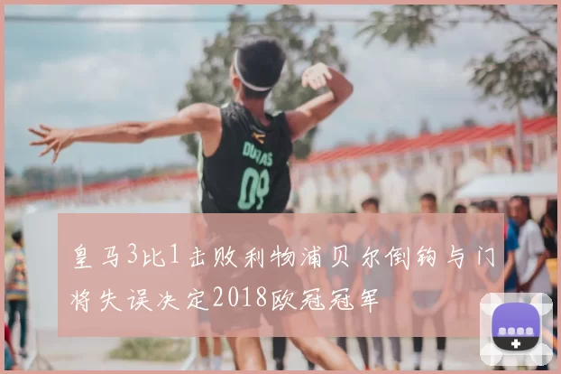 皇马3比1击败利物浦贝尔倒钩与门将失误决定2018欧冠冠军
