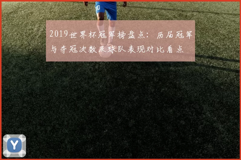 2019世界杯冠军榜盘点：历届冠军与夺冠次数及球队表现对比看点