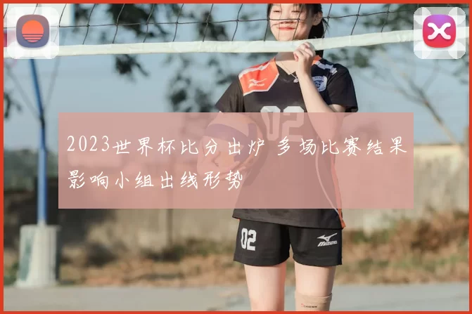 2023世界杯比分出炉 多场比赛结果影响小组出线形势
