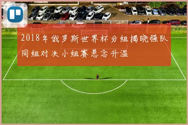2018年俄罗斯世界杯分组揭晓强队同组对决小组赛悬念升温