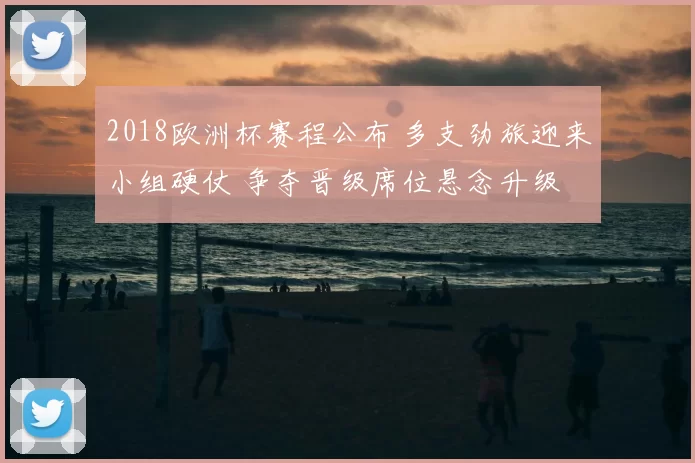 2018欧洲杯赛程公布 多支劲旅迎来小组硬仗 争夺晋级席位悬念升级