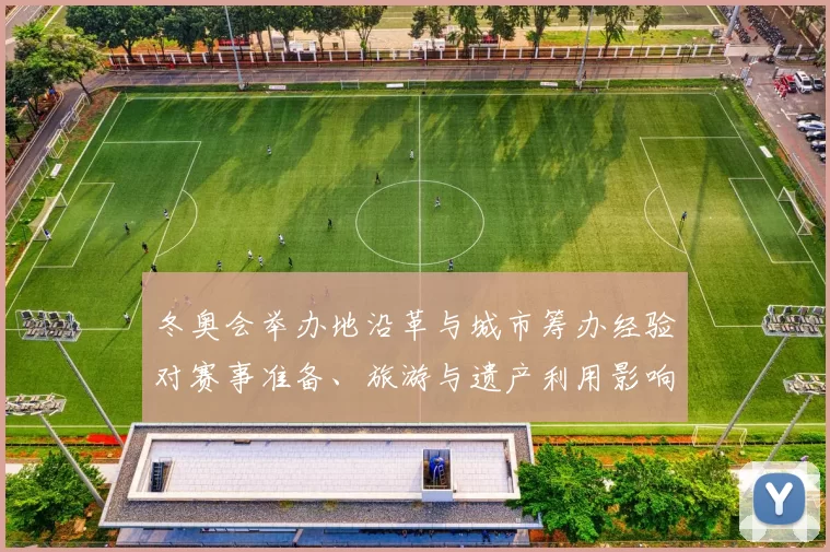 冬奥会举办地沿革与城市筹办经验对赛事准备、旅游与遗产利用影响解读