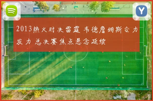 2013热火对决雷霆 韦德詹姆斯合力发力 总决赛焦点悬念延续