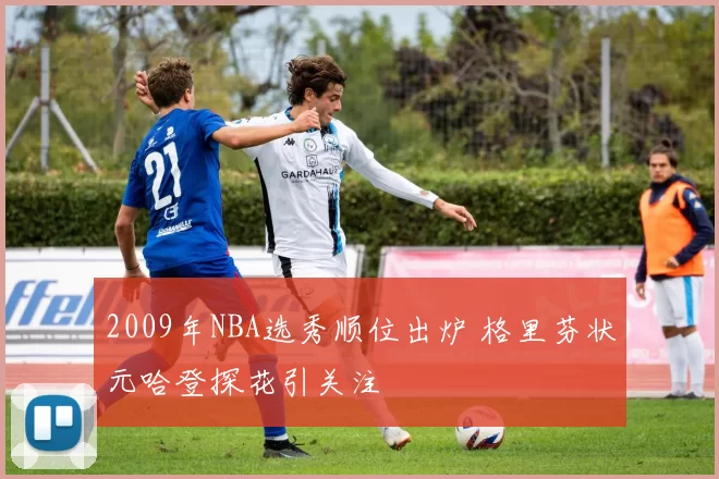 2009年NBA选秀顺位出炉 格里芬状元哈登探花引关注