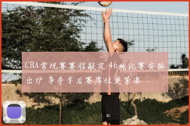 CBA常规赛赛程敲定 46轮比赛安排出炉 争夺季后赛席位更紧凑