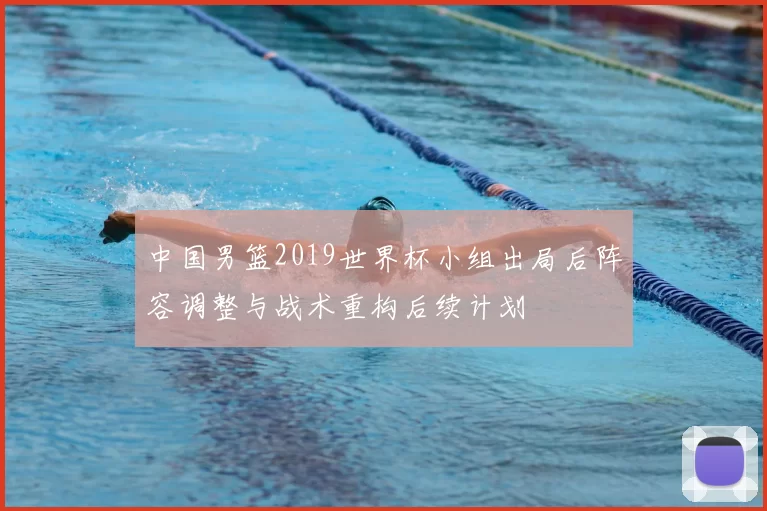 中国男篮2019世界杯小组出局后阵容调整与战术重构后续计划