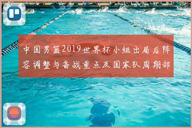 中国男篮2019世界杯小组出局后阵容调整与备战重点及国家队周期部署