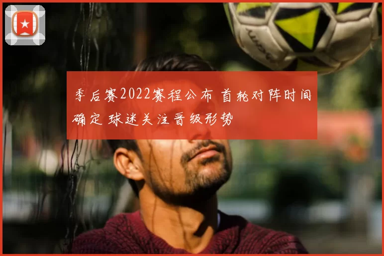 季后赛2022赛程公布 首轮对阵时间确定 球迷关注晋级形势