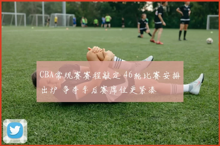 CBA常规赛赛程敲定 46轮比赛安排出炉 争夺季后赛席位更紧凑