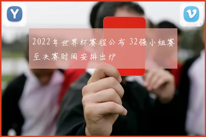2022年世界杯赛程公布 32强小组赛至决赛时间安排出炉