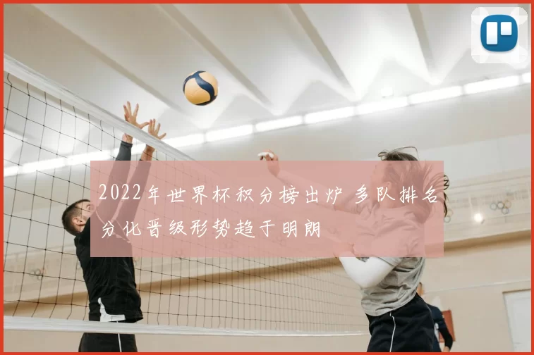 2022年世界杯积分榜出炉 多队排名分化晋级形势趋于明朗