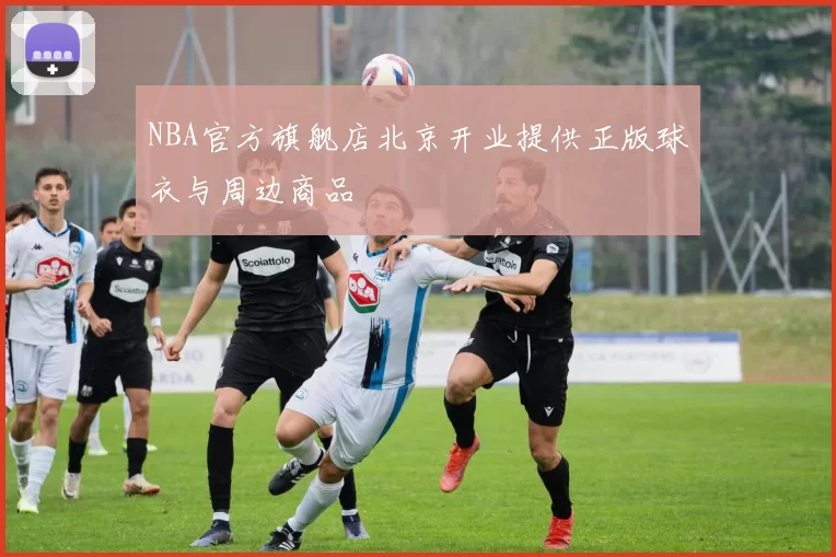 NBA官方旗舰店北京开业提供正版球衣与周边商品