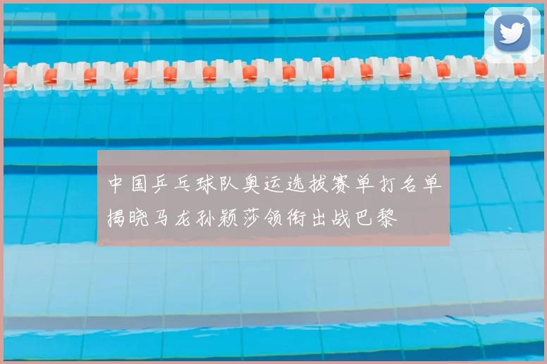 中国乒乓球队奥运选拔赛单打名单揭晓马龙孙颖莎领衔出战巴黎
