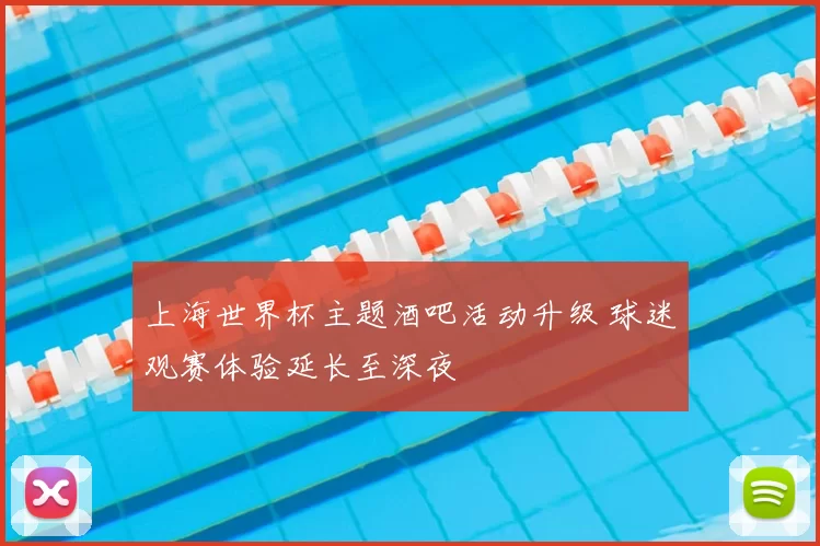 上海世界杯主题酒吧活动升级 球迷观赛体验延长至深夜