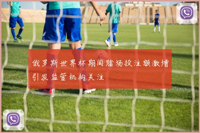 俄罗斯世界杯期间赌场投注额激增引发监管机构关注