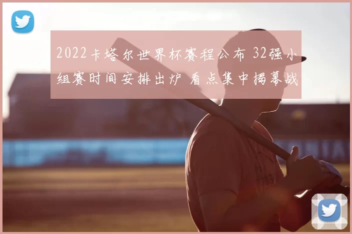 2022卡塔尔世界杯赛程公布 32强小组赛时间安排出炉 看点集中揭幕战和淘汰赛阶段
