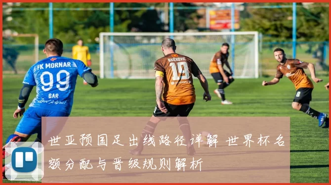 世亚预国足出线路径详解 世界杯名额分配与晋级规则解析