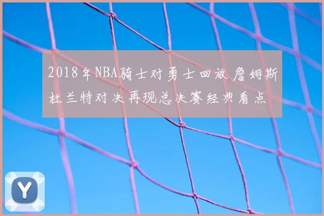 2018年NBA骑士对勇士回放 詹姆斯杜兰特对决再现总决赛经典看点