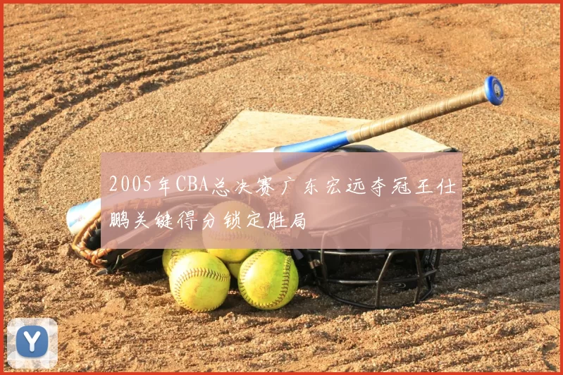 2005年CBA总决赛广东宏远夺冠王仕鹏关键得分锁定胜局