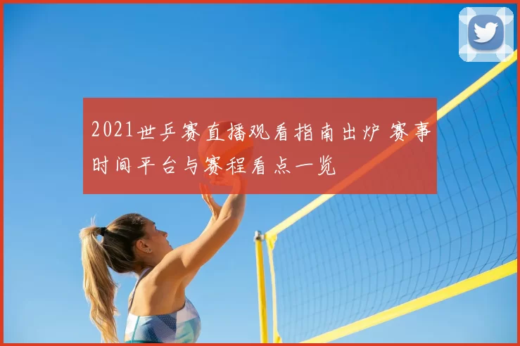 2021世乒赛直播观看指南出炉 赛事时间平台与赛程看点一览
