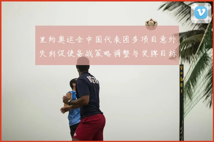 里约奥运会中国代表团多项目意外失利促使备战策略调整与奖牌目标重估