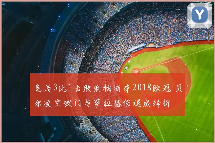 皇马3比1击败利物浦夺2018欧冠 贝尔凌空破门与萨拉赫伤退成转折